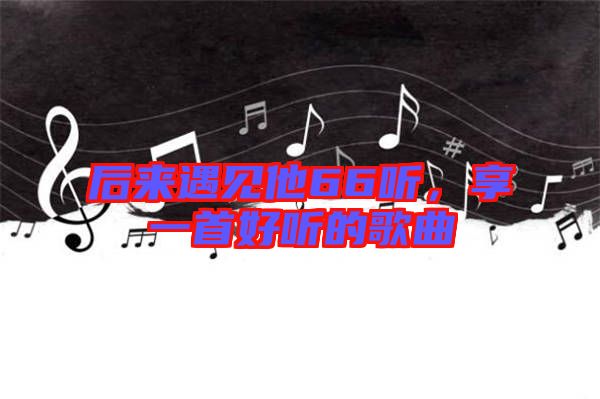 后來遇見他66聽，享一首好聽的歌曲