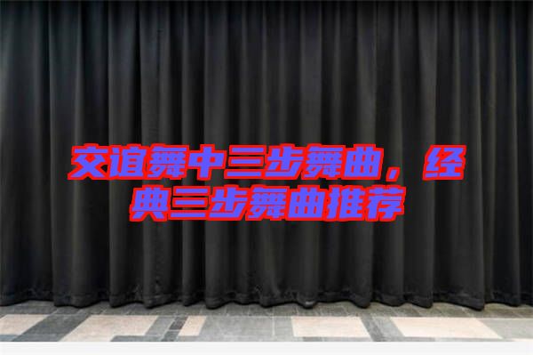 交誼舞中三步舞曲，經(jīng)典三步舞曲推薦