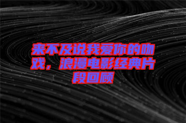 來不及說我愛你的吻戲，浪漫電影經典片段回顧