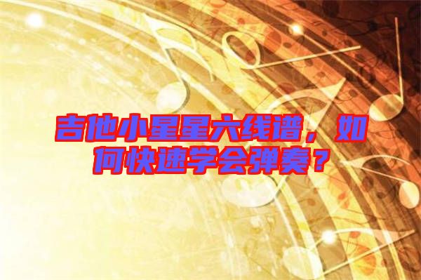吉他小星星六線譜，如何快速學會彈奏？