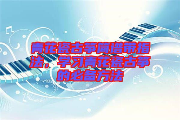 青花瓷古箏簡(jiǎn)譜帶指法，學(xué)習(xí)青花瓷古箏的必備方法