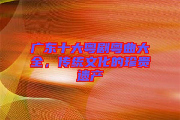 廣東十大粵劇粵曲大全，傳統(tǒng)文化的珍貴遺產(chǎn)