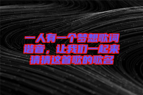 一人有一個夢想歌詞諧音，讓我們一起來猜猜這首歌的歌名