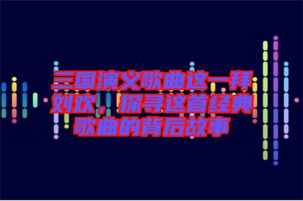 三國演義歌曲這一拜劉歡，探尋這首經(jīng)典歌曲的背后故事