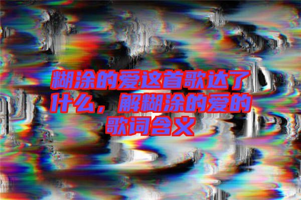 糊涂的愛(ài)這首歌達(dá)了什么，解糊涂的愛(ài)的歌詞含義