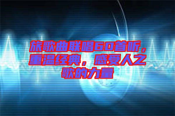 旅歌曲聯(lián)唱60首聽，重溫經(jīng)典，感受人之歌的力量