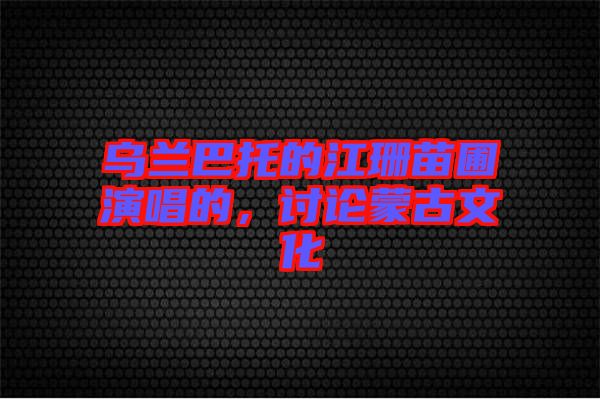 烏蘭巴托的江珊苗圃演唱的，討論蒙古文化