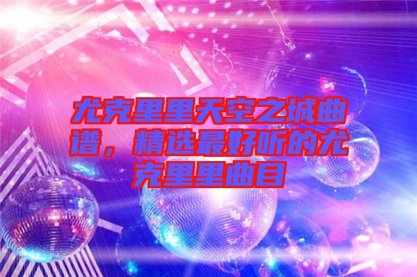 尤克里里天空之城曲譜，精選最好聽(tīng)的尤克里里曲目