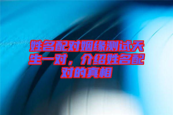 姓名配對(duì)姻緣測(cè)試天生一對(duì)，介紹姓名配對(duì)的真相
