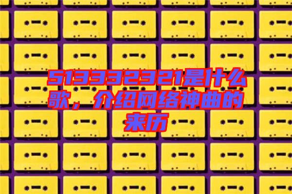 513332321是什么歌，介紹網(wǎng)絡(luò)神曲的來(lái)歷