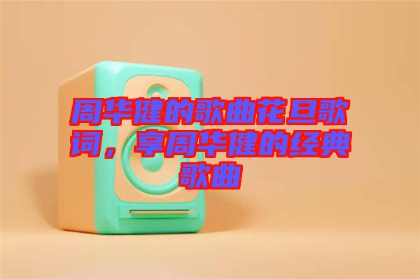 周華健的歌曲花旦歌詞，享周華健的經(jīng)典歌曲