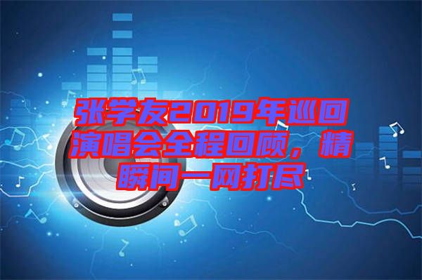 張學(xué)友2019年巡回演唱會(huì)全程回顧，精瞬間一網(wǎng)打盡
