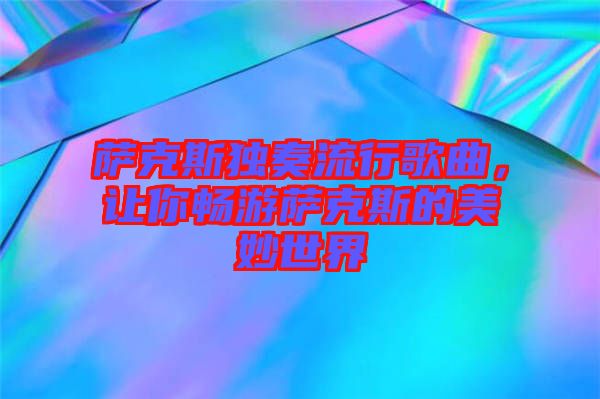 薩克斯獨奏流行歌曲，讓你暢游薩克斯的美妙世界