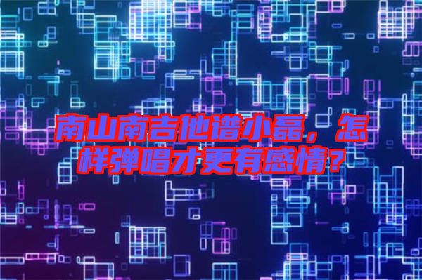 南山南吉他譜小磊，怎樣彈唱才更有感情？