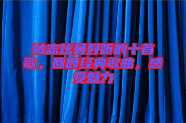 林志炫最好聽的十首歌，回顧經(jīng)典歌曲，感受魅力