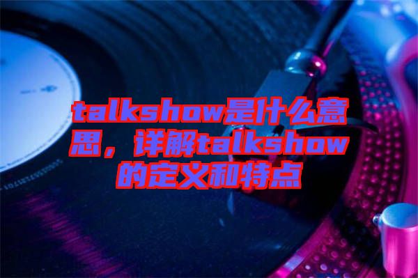 talkshow是什么意思，詳解talkshow的定義和特點(diǎn)
