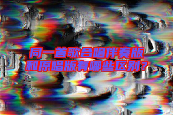 同一首歌合唱伴奏版和原唱版有哪些區(qū)別？
