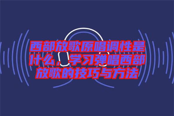 西部放歌原唱調(diào)性是什么，學習彈唱西部放歌的技巧與方法