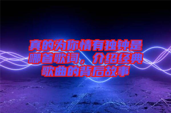 真的為你情有獨鐘是哪首歌詞，介紹經典歌曲的背后故事