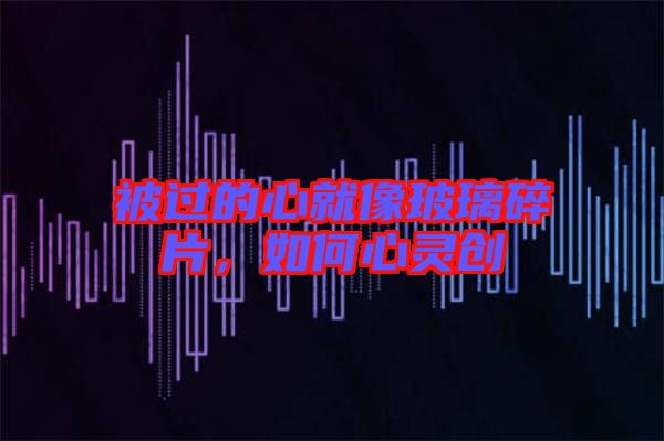 被過的心就像玻璃碎片，如何心靈創(chuàng)