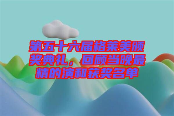 第五十六屆格萊美頒獎典禮，回顧當(dāng)晚最精的演和獲獎名單