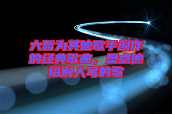 六哲為其他歌手創(chuàng)作的經(jīng)典歌曲，盤點(diǎn)他給別人寫的歌