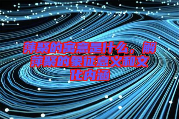 萍聚的寓意是什么，解萍聚的象征意義和文化內(nèi)涵
