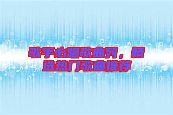 歌手必唱歌曲列，精選熱門(mén)歌曲推薦