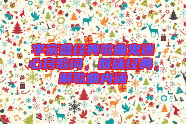 李宗盛經典歌曲鬼迷心竅歌詞，回味經典，解歌曲內涵