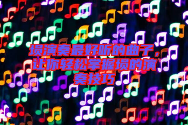 塤演奏最好聽的曲子，讓你輕松掌握塤的演奏技巧