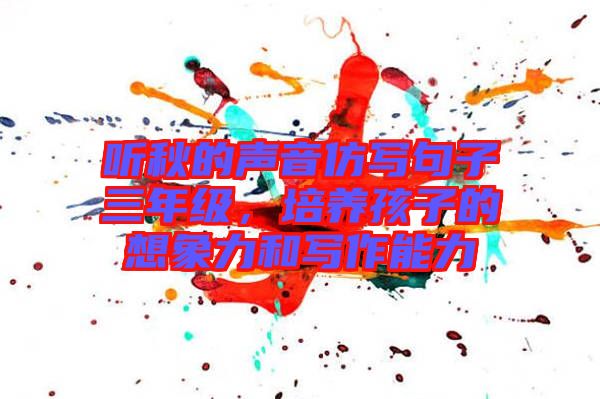 聽秋的聲音仿寫句子三年級，培養(yǎng)孩子的想象力和寫作能力