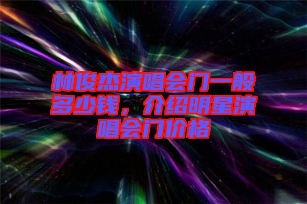 林俊杰演唱會(huì)門(mén)一般多少錢(qián)，介紹明星演唱會(huì)門(mén)價(jià)格