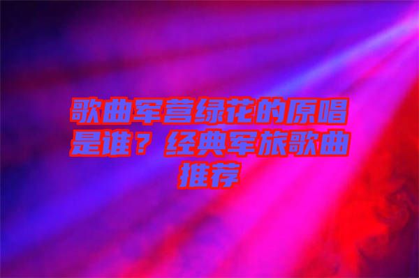 歌曲軍營(yíng)綠花的原唱是誰(shuí)？經(jīng)典軍旅歌曲推薦