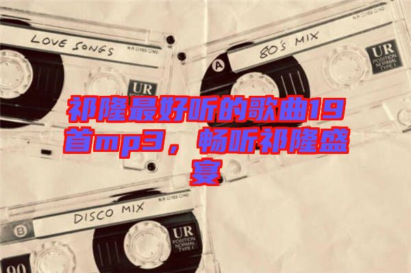 祁隆最好聽(tīng)的歌曲19首mp3，暢聽(tīng)祁隆盛宴