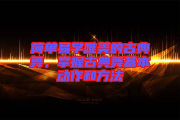 簡單易學(xué)唯美的古典舞，掌握古典舞基本動作和方法