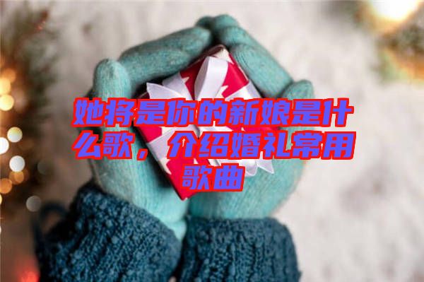 她將是你的新娘是什么歌，介紹婚禮常用歌曲