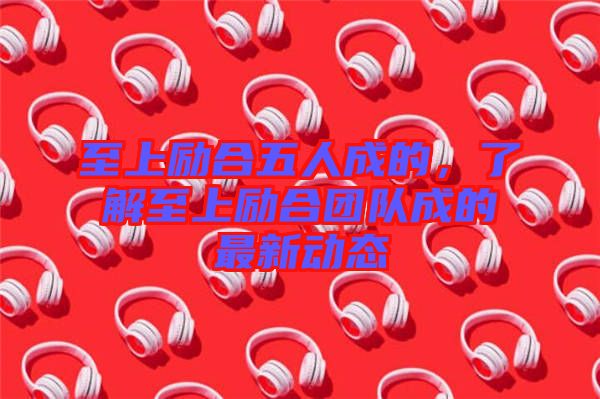 至上勵(lì)合五人成的，了解至上勵(lì)合團(tuán)隊(duì)成的最新動(dòng)態(tài)