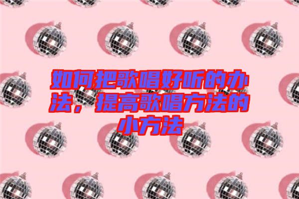如何把歌唱好聽(tīng)的辦法，提高歌唱方法的小方法