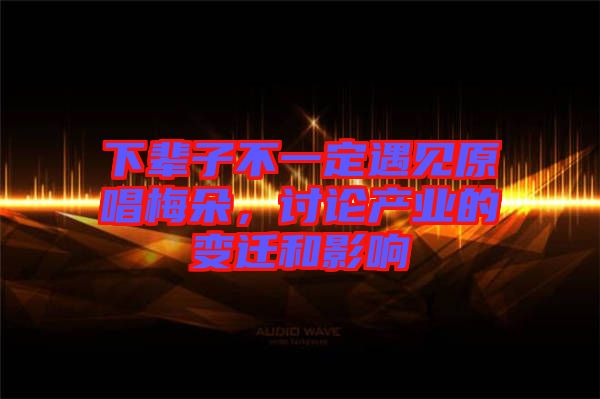 下輩子不一定遇見原唱梅朵，討論產業(yè)的變遷和影響