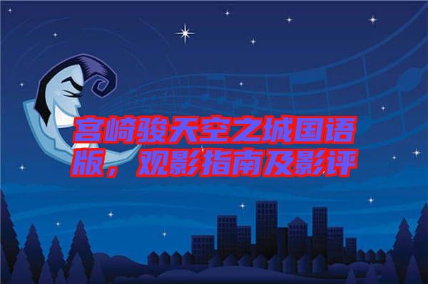 宮崎駿天空之城國語版，觀影指南及影評
