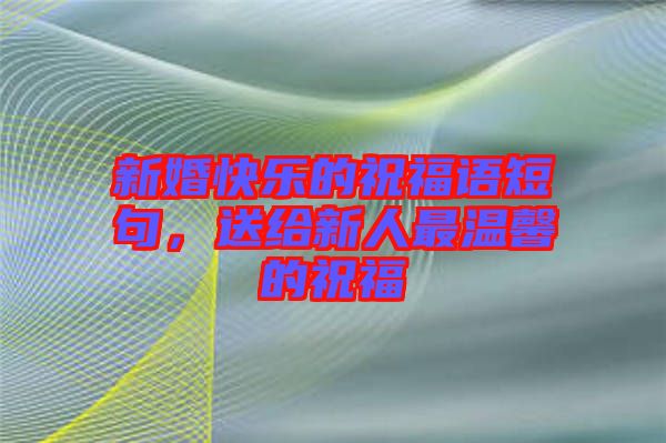 新婚快樂(lè)的祝福語(yǔ)短句，送給新人最溫馨的祝福