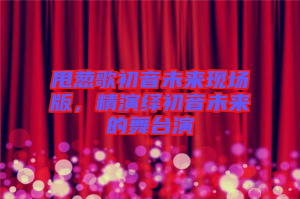 甩蔥歌初音未來現(xiàn)場版，精演繹初音未來的舞臺演