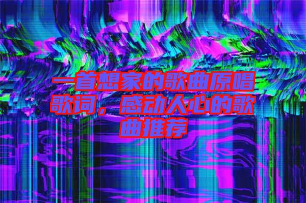 一首想家的歌曲原唱歌詞，感動(dòng)人心的歌曲推薦