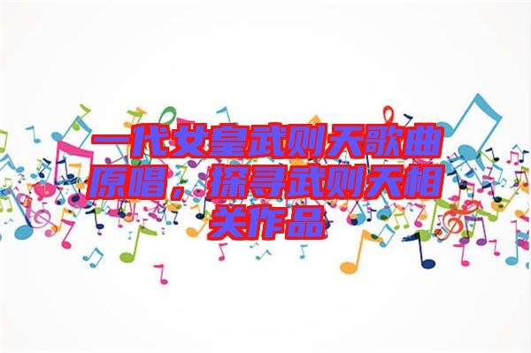 一代女皇武則天歌曲原唱，探尋武則天相關(guān)作品