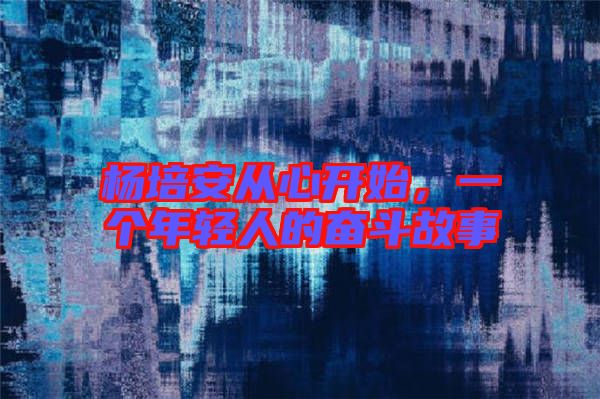 楊培安從心開始，一個年輕人的奮斗故事