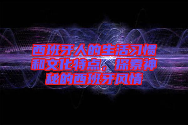 西班牙人的生活習(xí)慣和文化特點(diǎn)，探索神秘的西班牙風(fēng)情