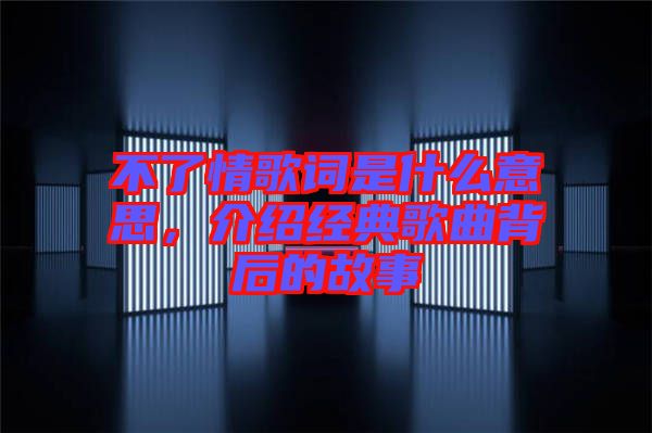 不了情歌詞是什么意思，介紹經(jīng)典歌曲背后的故事