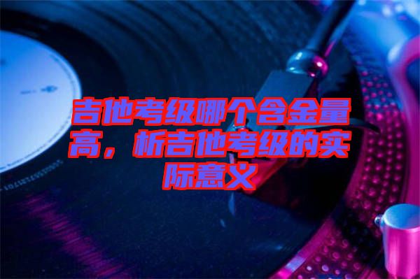 吉他考級(jí)哪個(gè)含金量高，析吉他考級(jí)的實(shí)際意義