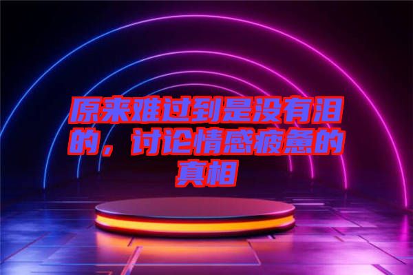 原來難過到是沒有淚的，討論情感疲憊的真相