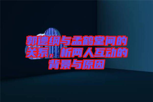 郭德綱與孟鶴堂間的關系，析兩人互動的背景與原因